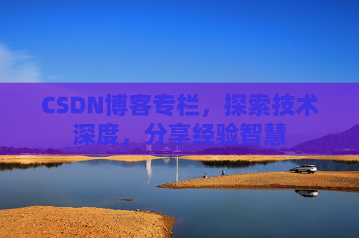 CSDN博客专栏,探索技术深度,分享经验智慧 CSDN博客专栏,探索技术深度,分享经验智慧